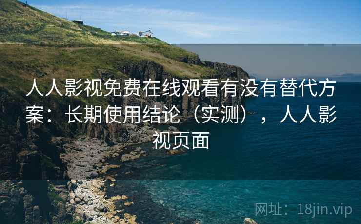 人人影视免费在线观看有没有替代方案:长期使用结论(实测),人人影视页面 第1张 人人影视免费在线观看有没有替代方案:长期使用结论(实测),人人影视页面 第1张