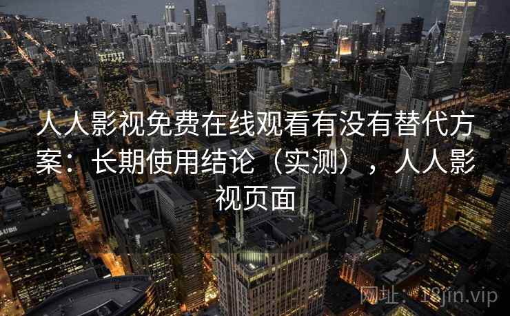 人人影视免费在线观看有没有替代方案:长期使用结论(实测),人人影视页面 第2张 人人影视免费在线观看有没有替代方案:长期使用结论(实测),人人影视页面 第2张