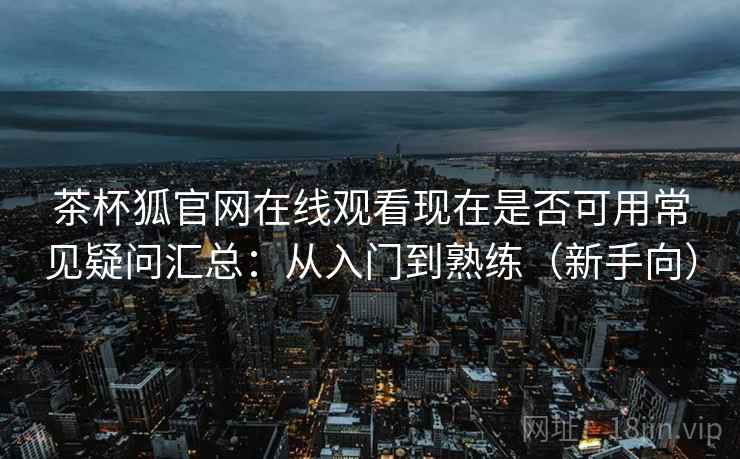 茶杯狐官网在线观看现在是否可用常见疑问汇总:从入门到熟练(新手向) 第1张 茶杯狐官网在线观看现在是否可用常见疑问汇总:从入门到熟练(新手向) 第1张