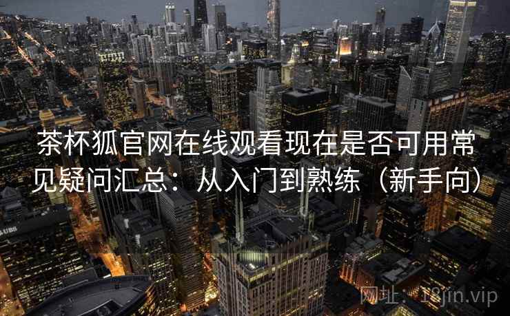 茶杯狐官网在线观看现在是否可用常见疑问汇总:从入门到熟练(新手向) 第2张 茶杯狐官网在线观看现在是否可用常见疑问汇总:从入门到熟练(新手向) 第2张