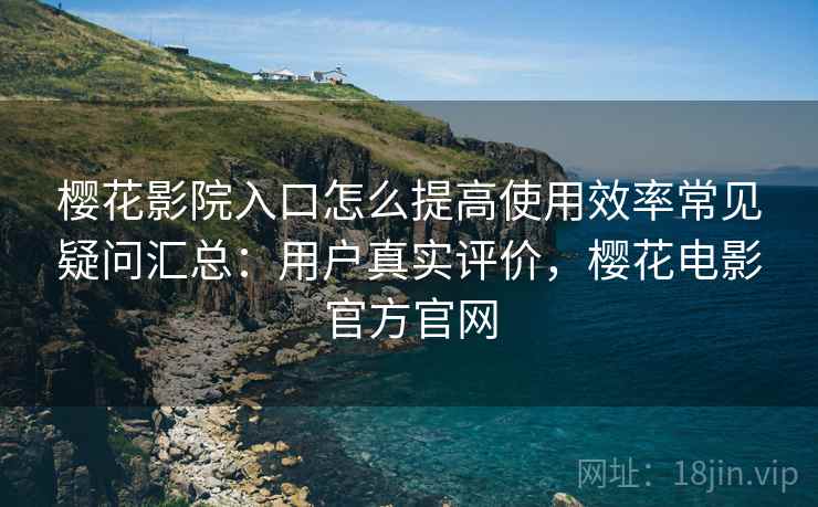 樱花影院入口怎么提高使用效率常见疑问汇总:用户真实评价,樱花电影官方官网 第2张 樱花影院入口怎么提高使用效率常见疑问汇总:用户真实评价,樱花电影官方官网 第2张