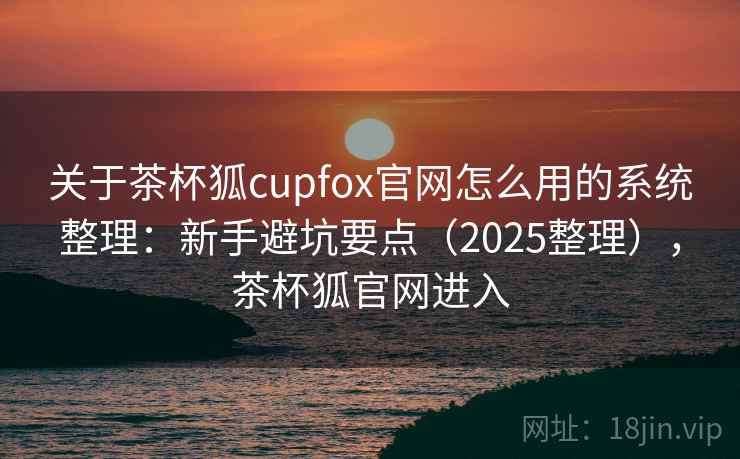 关于茶杯狐cupfox官网怎么用的系统整理:新手避坑要点(2025整理),茶杯狐官网进入 第1张 关于茶杯狐cupfox官网怎么用的系统整理:新手避坑要点(2025整理),茶杯狐官网进入 第1张