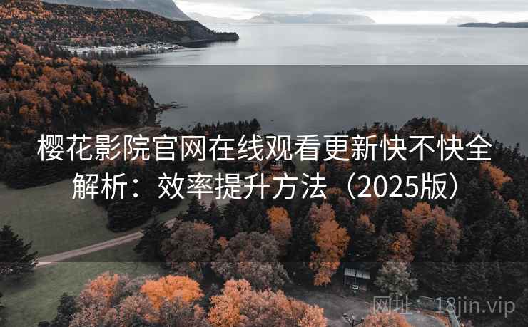 樱花影院官网在线观看更新快不快全解析:效率提升方法(2025版) 第2张 樱花影院官网在线观看更新快不快全解析:效率提升方法(2025版) 第2张