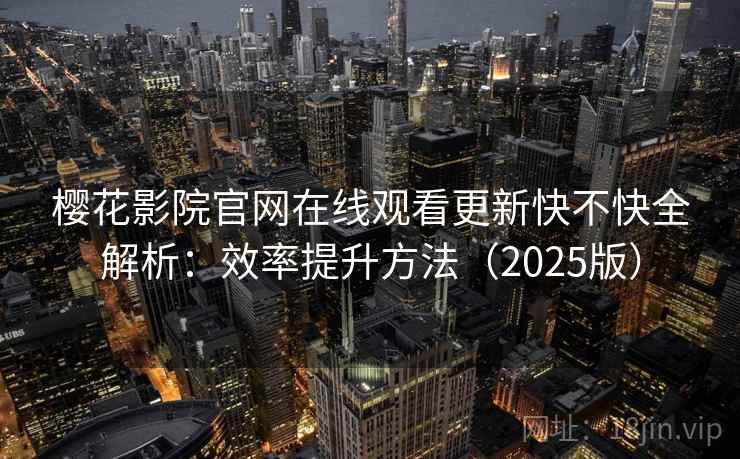 樱花影院官网在线观看更新快不快全解析:效率提升方法(2025版) 第1张 樱花影院官网在线观看更新快不快全解析:效率提升方法(2025版) 第1张