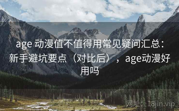 age 动漫值不值得用常见疑问汇总:新手避坑要点(对比后),age动漫好用吗 第2张 age 动漫值不值得用常见疑问汇总:新手避坑要点(对比后),age动漫好用吗 第2张
