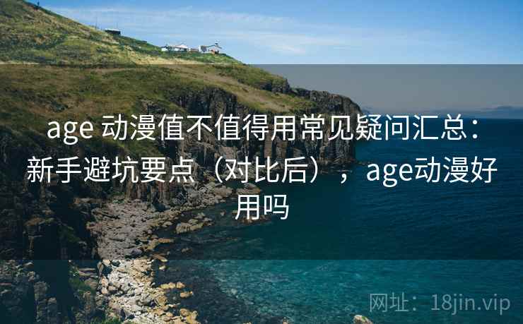 age 动漫值不值得用常见疑问汇总:新手避坑要点(对比后),age动漫好用吗 第1张 age 动漫值不值得用常见疑问汇总:新手避坑要点(对比后),age动漫好用吗 第1张