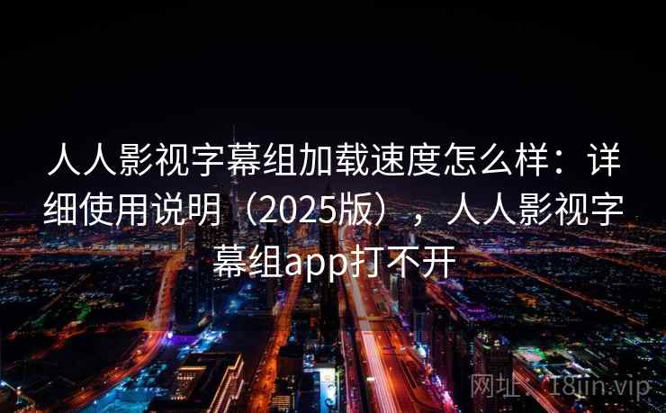 人人影视字幕组加载速度怎么样:详细使用说明(2025版),人人影视字幕组app打不开 第2张 人人影视字幕组加载速度怎么样:详细使用说明(2025版),人人影视字幕组app打不开 第2张