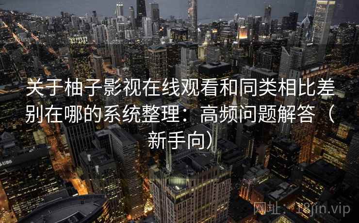 关于柚子影视在线观看和同类相比差别在哪的系统整理:高频问题解答(新手向) 第2张 关于柚子影视在线观看和同类相比差别在哪的系统整理:高频问题解答(新手向) 第2张