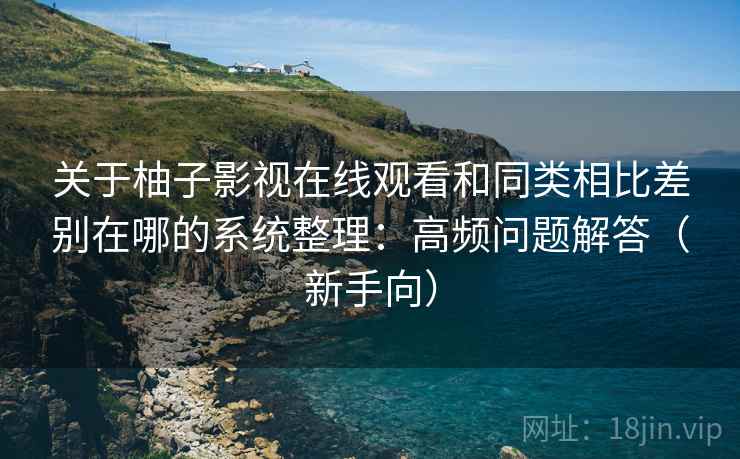 关于柚子影视在线观看和同类相比差别在哪的系统整理:高频问题解答(新手向) 第1张 关于柚子影视在线观看和同类相比差别在哪的系统整理:高频问题解答(新手向) 第1张