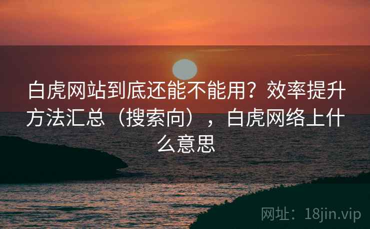 白虎网站到底还能不能用?效率提升方法汇总(搜索向),白虎网络上什么意思 第2张 白虎网站到底还能不能用?效率提升方法汇总(搜索向),白虎网络上什么意思 第2张