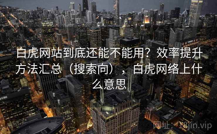白虎网站到底还能不能用?效率提升方法汇总(搜索向),白虎网络上什么意思 第1张 白虎网站到底还能不能用?效率提升方法汇总(搜索向),白虎网络上什么意思 第1张