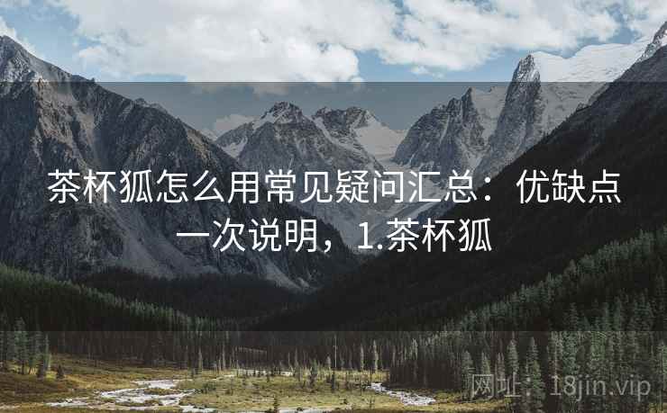茶杯狐怎么用常见疑问汇总:优缺点一次说明,1.茶杯狐 第2张 茶杯狐怎么用常见疑问汇总:优缺点一次说明,1.茶杯狐 第2张