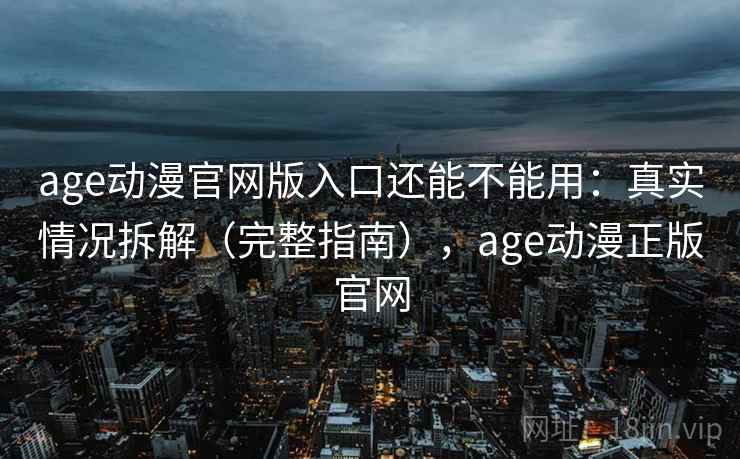 age动漫官网版入口还能不能用:真实情况拆解(完整指南),age动漫正版官网 第1张 age动漫官网版入口还能不能用:真实情况拆解(完整指南),age动漫正版官网 第1张