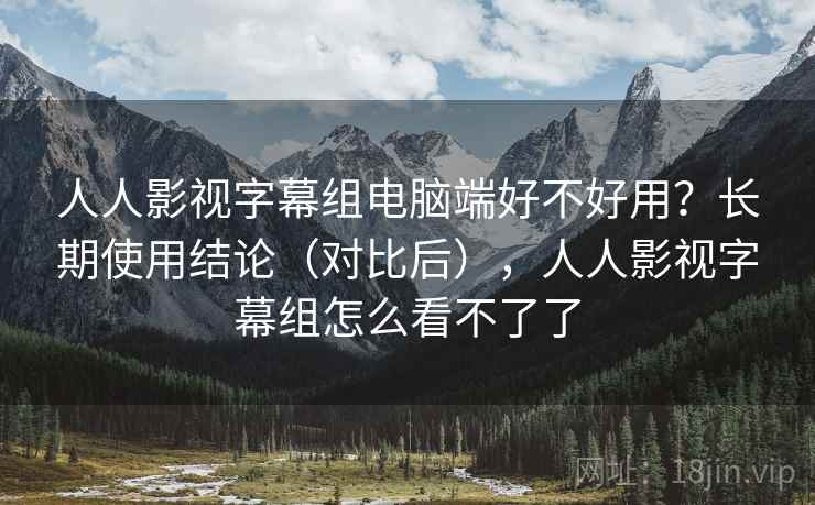 人人影视字幕组电脑端好不好用?长期使用结论(对比后),人人影视字幕组怎么看不了了 第1张 人人影视字幕组电脑端好不好用?长期使用结论(对比后),人人影视字幕组怎么看不了了 第1张