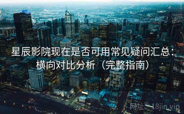 星辰影院现在是否可用常见疑问汇总:横向对比分析(完整指南) 第1张 星辰影院现在是否可用常见疑问汇总:横向对比分析(完整指南) 第1张