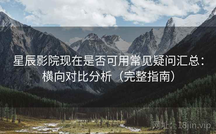 星辰影院现在是否可用常见疑问汇总:横向对比分析(完整指南) 第2张 星辰影院现在是否可用常见疑问汇总:横向对比分析(完整指南) 第2张