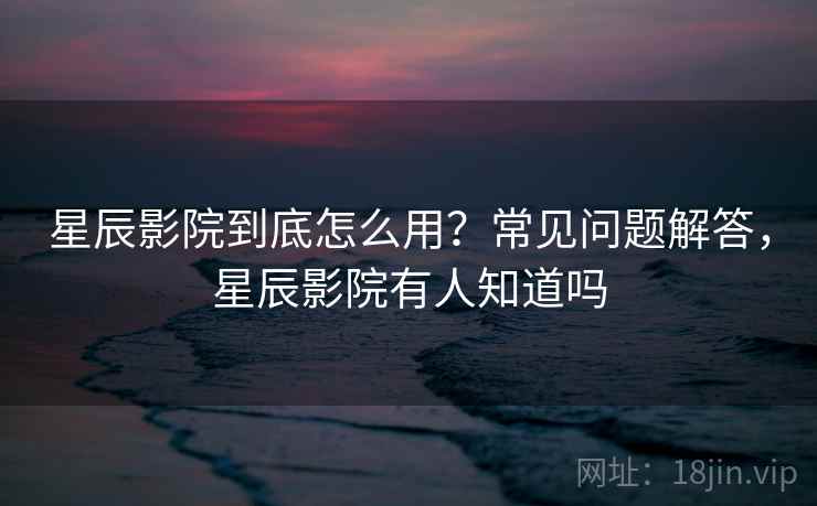 星辰影院到底怎么用?常见问题解答,星辰影院有人知道吗 第2张 星辰影院到底怎么用?常见问题解答,星辰影院有人知道吗 第2张