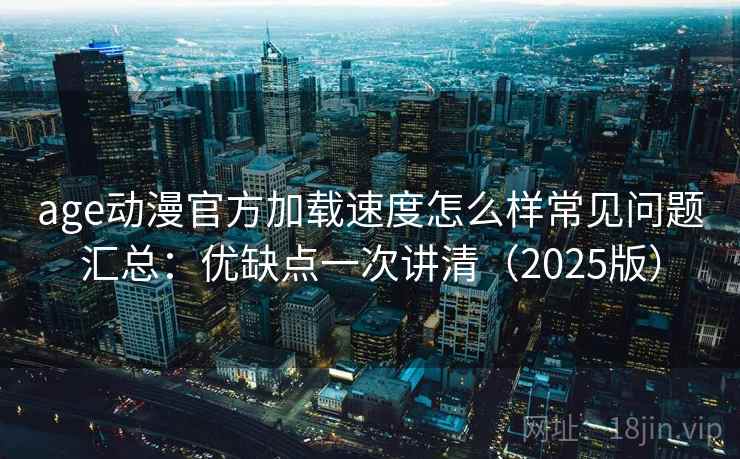 age动漫官方加载速度怎么样常见问题汇总:优缺点一次讲清(2025版) 第2张 age动漫官方加载速度怎么样常见问题汇总:优缺点一次讲清(2025版) 第2张
