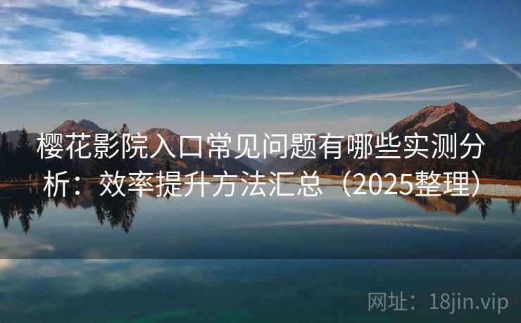 樱花影院入口常见问题有哪些实测分析:效率提升方法汇总(2025整理) 第2张 樱花影院入口常见问题有哪些实测分析:效率提升方法汇总(2025整理) 第2张
