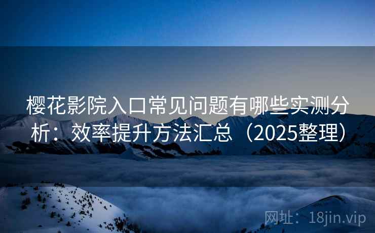 樱花影院入口常见问题有哪些实测分析:效率提升方法汇总(2025整理) 第1张 樱花影院入口常见问题有哪些实测分析:效率提升方法汇总(2025整理) 第1张