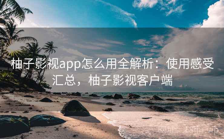 柚子影视app怎么用全解析:使用感受汇总,柚子影视客户端 第2张 柚子影视app怎么用全解析:使用感受汇总,柚子影视客户端 第2张
