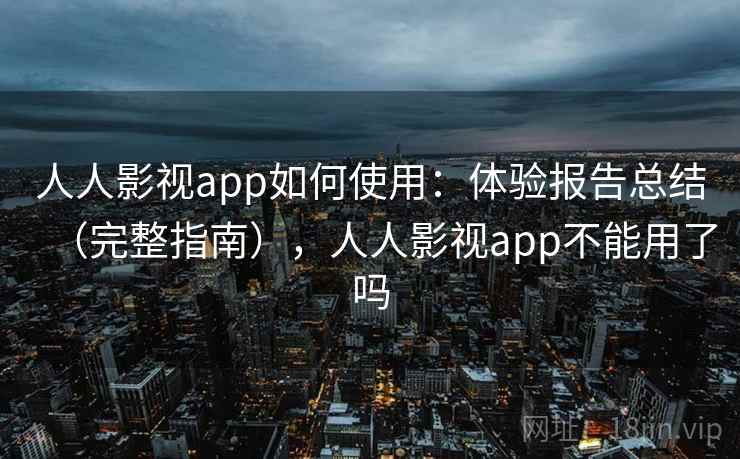 人人影视app如何使用:体验报告总结(完整指南),人人影视app不能用了吗 第2张 人人影视app如何使用:体验报告总结(完整指南),人人影视app不能用了吗 第2张