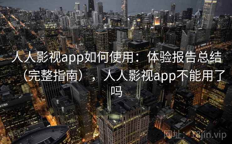 人人影视app如何使用:体验报告总结(完整指南),人人影视app不能用了吗 第1张 人人影视app如何使用:体验报告总结(完整指南),人人影视app不能用了吗 第1张