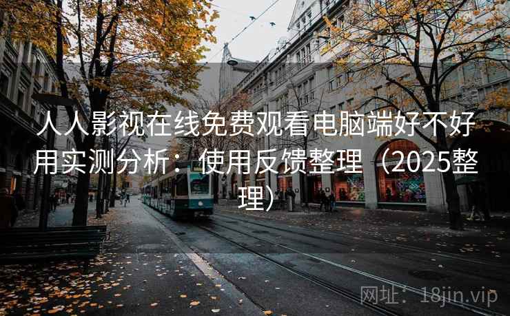 人人影视在线免费观看电脑端好不好用实测分析:使用反馈整理(2025整理) 第1张 人人影视在线免费观看电脑端好不好用实测分析:使用反馈整理(2025整理) 第1张