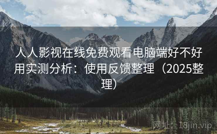 人人影视在线免费观看电脑端好不好用实测分析:使用反馈整理(2025整理) 第2张 人人影视在线免费观看电脑端好不好用实测分析:使用反馈整理(2025整理) 第2张
