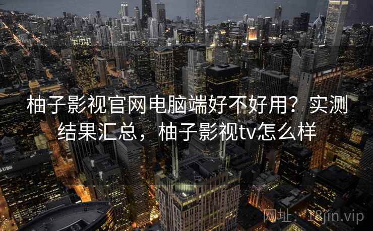 柚子影视官网电脑端好不好用?实测结果汇总,柚子影视tv怎么样 第1张 柚子影视官网电脑端好不好用?实测结果汇总,柚子影视tv怎么样 第1张