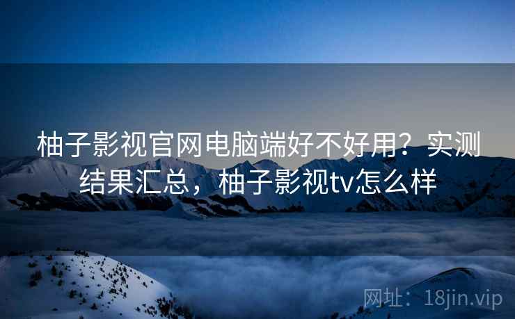 柚子影视官网电脑端好不好用?实测结果汇总,柚子影视tv怎么样 第2张 柚子影视官网电脑端好不好用?实测结果汇总,柚子影视tv怎么样 第2张