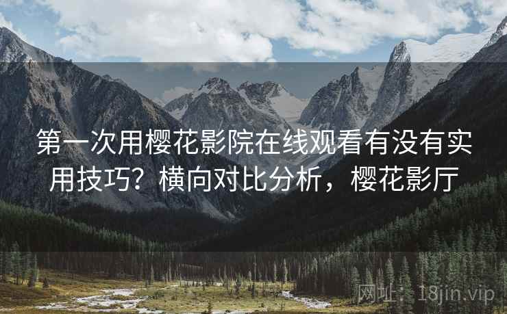 第一次用樱花影院在线观看有没有实用技巧?横向对比分析,樱花影厅 第1张 第一次用樱花影院在线观看有没有实用技巧?横向对比分析,樱花影厅 第1张