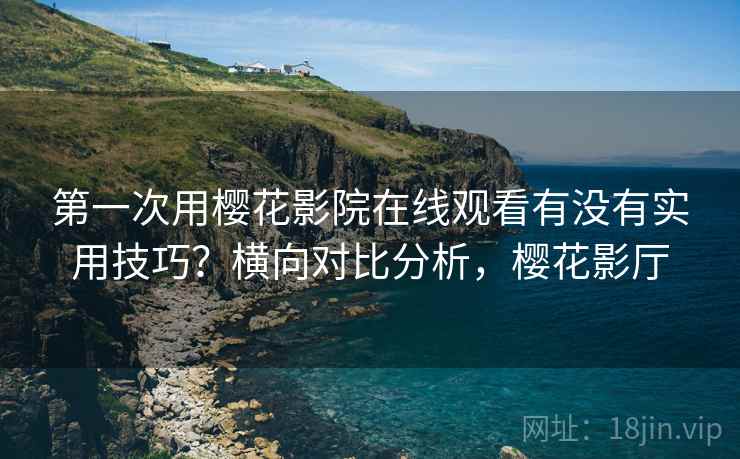 第一次用樱花影院在线观看有没有实用技巧?横向对比分析,樱花影厅 第2张 第一次用樱花影院在线观看有没有实用技巧?横向对比分析,樱花影厅 第2张