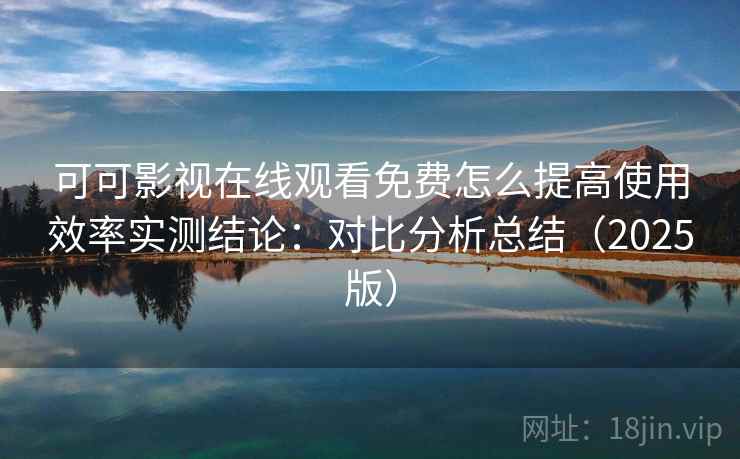 可可影视在线观看免费怎么提高使用效率实测结论:对比分析总结(2025版) 第1张 可可影视在线观看免费怎么提高使用效率实测结论:对比分析总结(2025版) 第1张