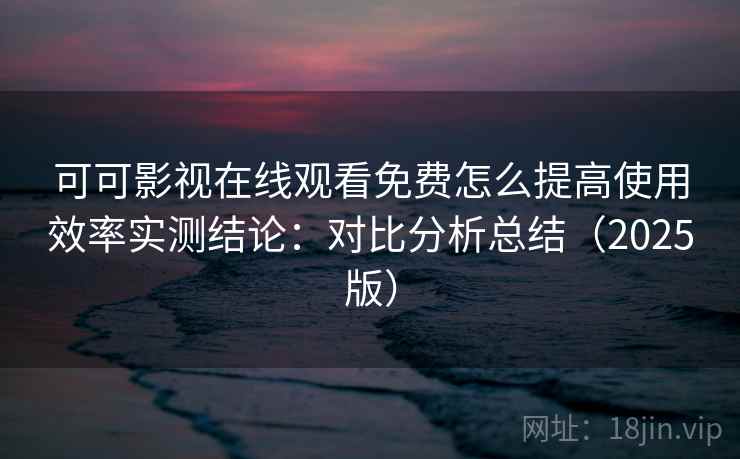 可可影视在线观看免费怎么提高使用效率实测结论:对比分析总结(2025版) 第2张 可可影视在线观看免费怎么提高使用效率实测结论:对比分析总结(2025版) 第2张
