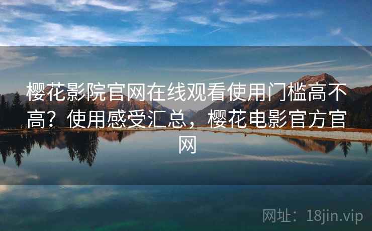 樱花影院官网在线观看使用门槛高不高?使用感受汇总,樱花电影官方官网 第2张 樱花影院官网在线观看使用门槛高不高?使用感受汇总,樱花电影官方官网 第2张