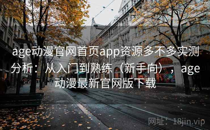 age动漫官网首页app资源多不多实测分析：从入门到熟练（新手向），age动漫最新官网版下载  第1张