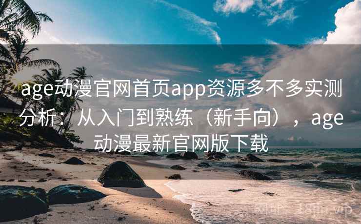 age动漫官网首页app资源多不多实测分析：从入门到熟练（新手向），age动漫最新官网版下载  第2张