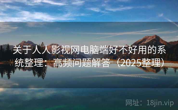 关于人人影视网电脑端好不好用的系统整理:高频问题解答(2025整理) 第2张 关于人人影视网电脑端好不好用的系统整理:高频问题解答(2025整理) 第2张