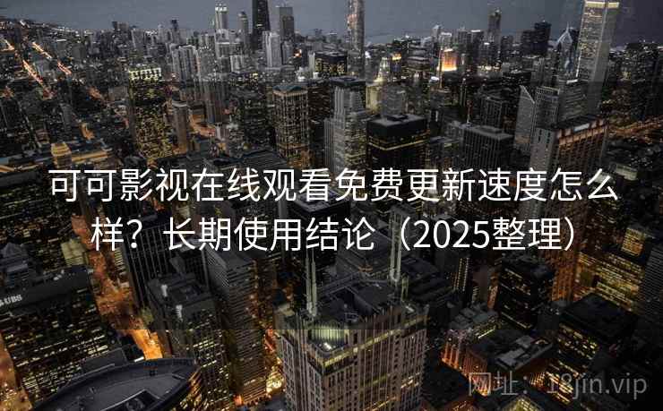 可可影视在线观看免费更新速度怎么样?长期使用结论(2025整理) 第1张 可可影视在线观看免费更新速度怎么样?长期使用结论(2025整理) 第1张