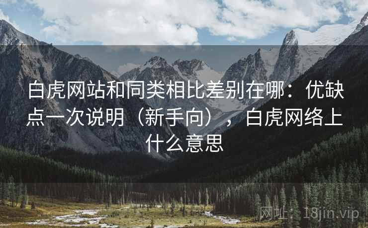 白虎网站和同类相比差别在哪:优缺点一次说明(新手向),白虎网络上什么意思 第1张 白虎网站和同类相比差别在哪:优缺点一次说明(新手向),白虎网络上什么意思 第1张