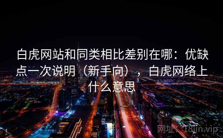 白虎网站和同类相比差别在哪:优缺点一次说明(新手向),白虎网络上什么意思 第2张 白虎网站和同类相比差别在哪:优缺点一次说明(新手向),白虎网络上什么意思 第2张