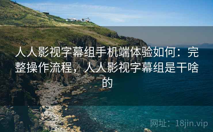 人人影视字幕组手机端体验如何:完整操作流程,人人影视字幕组是干啥的 第1张 人人影视字幕组手机端体验如何:完整操作流程,人人影视字幕组是干啥的 第1张