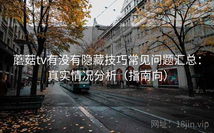 蘑菇tv有没有隐藏技巧常见问题汇总:真实情况分析(指南向) 第1张 蘑菇tv有没有隐藏技巧常见问题汇总:真实情况分析(指南向) 第1张