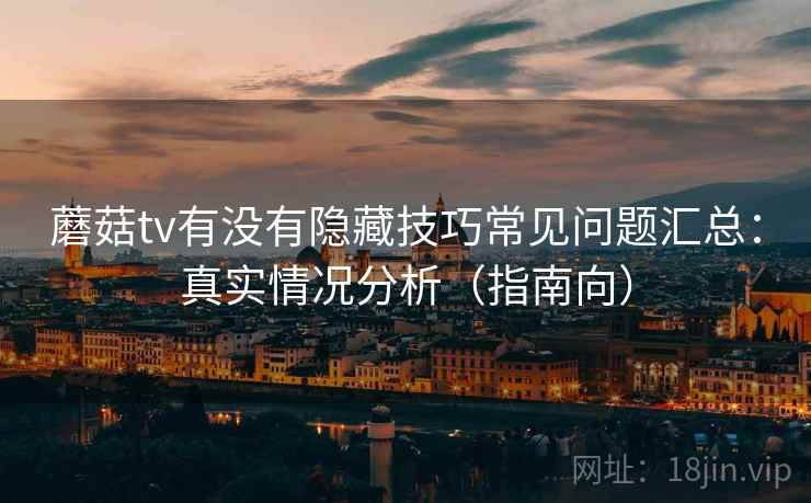 蘑菇tv有没有隐藏技巧常见问题汇总:真实情况分析(指南向) 第2张 蘑菇tv有没有隐藏技巧常见问题汇总:真实情况分析(指南向) 第2张