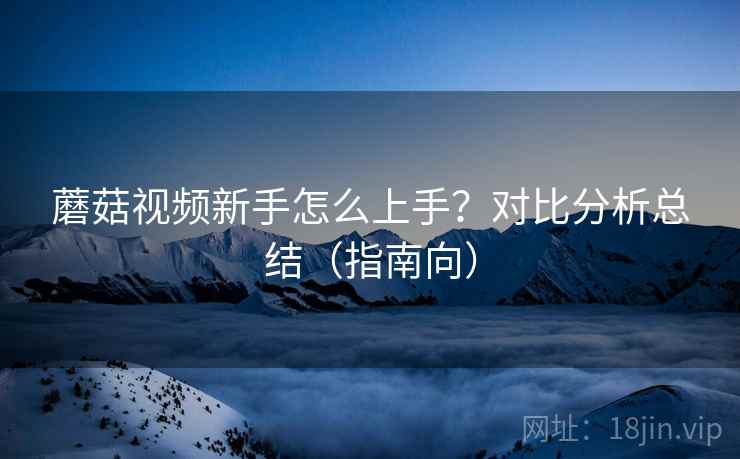 蘑菇视频新手怎么上手?对比分析总结(指南向) 第2张 蘑菇视频新手怎么上手?对比分析总结(指南向) 第2张
