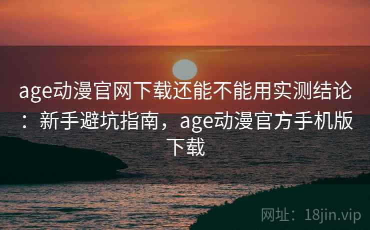 age动漫官网下载还能不能用实测结论:新手避坑指南,age动漫官方手机版下载 第2张 age动漫官网下载还能不能用实测结论:新手避坑指南,age动漫官方手机版下载 第2张