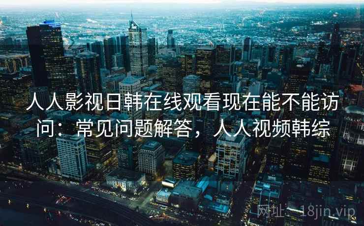 人人影视日韩在线观看现在能不能访问：常见问题解答，人人视频韩综  第2张