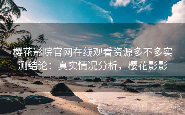 樱花影院官网在线观看资源多不多实测结论:真实情况分析,樱花影影 第2张 樱花影院官网在线观看资源多不多实测结论:真实情况分析,樱花影影 第2张
