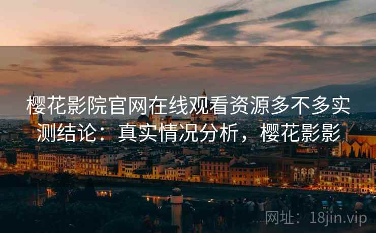 樱花影院官网在线观看资源多不多实测结论:真实情况分析,樱花影影 第1张 樱花影院官网在线观看资源多不多实测结论:真实情况分析,樱花影影 第1张
